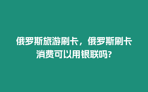 俄羅斯旅游刷卡，俄羅斯刷卡消費可以用銀聯(lián)嗎?