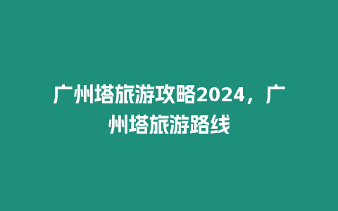 廣州塔旅游攻略2024，廣州塔旅游路線