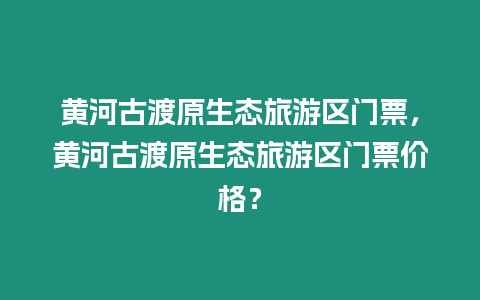 黃河古渡原生態旅游區門票，黃河古渡原生態旅游區門票價格？