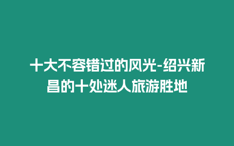 十大不容錯(cuò)過的風(fēng)光-紹興新昌的十處迷人旅游勝地