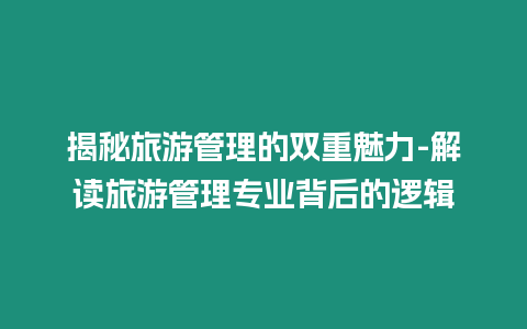 揭秘旅游管理的雙重魅力-解讀旅游管理專業背后的邏輯