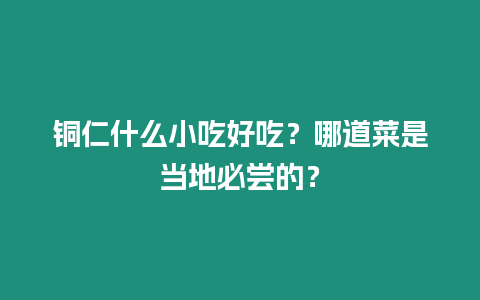 銅仁什么小吃好吃？哪道菜是當(dāng)?shù)乇貒L的？