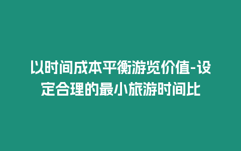 以時(shí)間成本平衡游覽價(jià)值-設(shè)定合理的最小旅游時(shí)間比