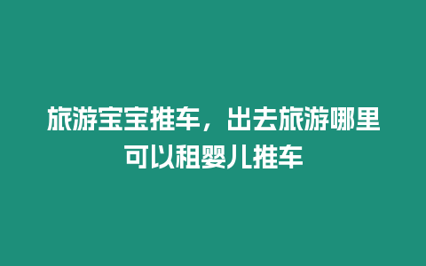 旅游寶寶推車，出去旅游哪里可以租嬰兒推車