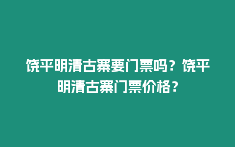 饒平明清古寨要門票嗎？饒平明清古寨門票價格？