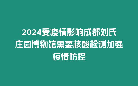 2024受疫情影響成都劉氏莊園博物館需要核酸檢測加強疫情防控