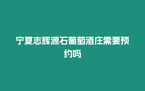 寧夏志輝源石葡萄酒莊需要預(yù)約嗎