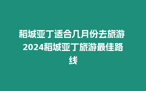 稻城亞丁適合幾月份去旅游 2024稻城亞丁旅游最佳路線