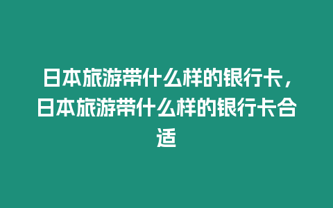 日本旅游帶什么樣的銀行卡，日本旅游帶什么樣的銀行卡合適