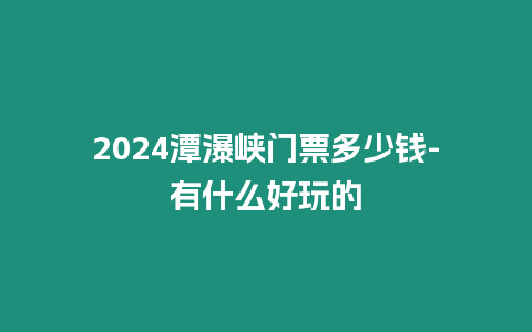 2024潭瀑峽門票多少錢-有什么好玩的