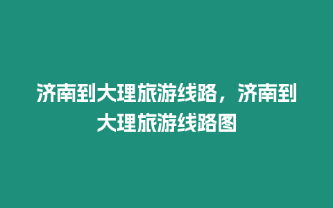 濟南到大理旅游線路，濟南到大理旅游線路圖