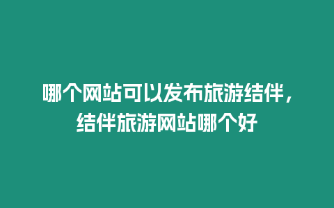 哪個網(wǎng)站可以發(fā)布旅游結(jié)伴，結(jié)伴旅游網(wǎng)站哪個好