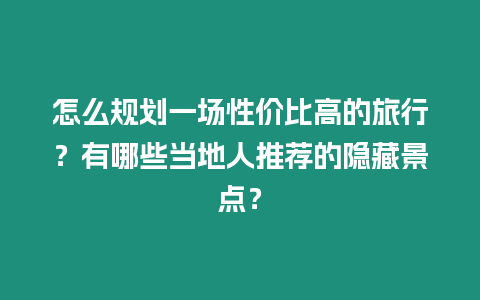 怎么規劃一場性價比高的旅行？有哪些當地人推薦的隱藏景點？