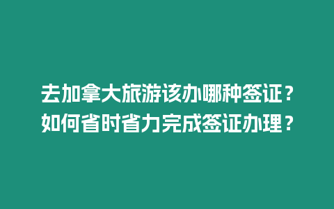 去加拿大旅游該辦哪種簽證？如何省時省力完成簽證辦理？