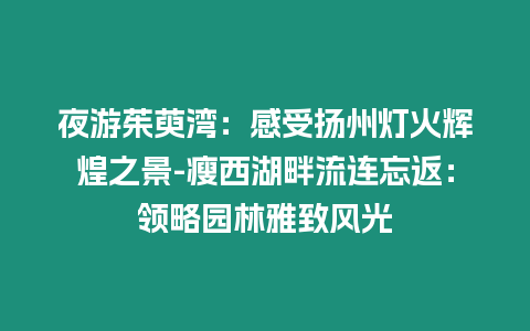 夜游茱萸灣：感受揚州燈火輝煌之景-瘦西湖畔流連忘返：領(lǐng)略園林雅致風(fēng)光