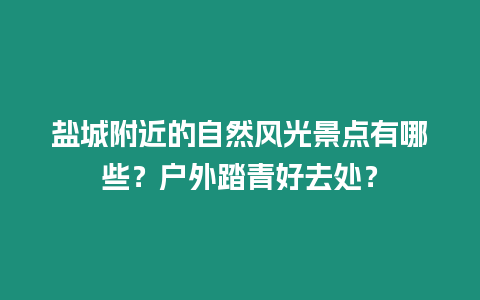 鹽城附近的自然風光景點有哪些？戶外踏青好去處？