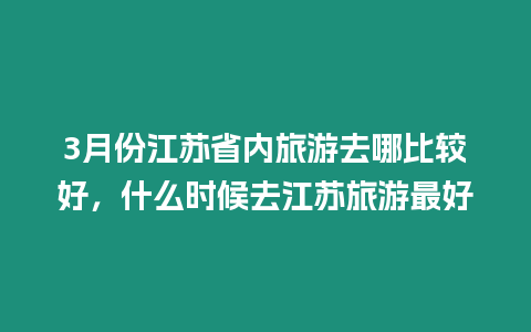 3月份江蘇省內旅游去哪比較好，什么時候去江蘇旅游最好