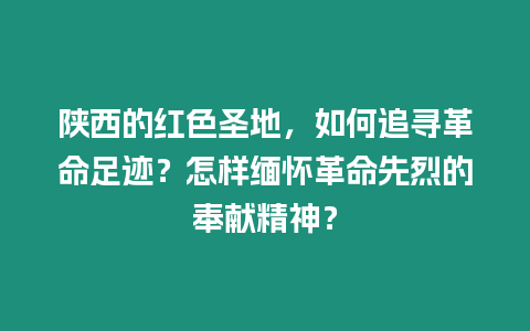 陜西的紅色圣地，如何追尋革命足跡？怎樣緬懷革命先烈的奉獻精神？