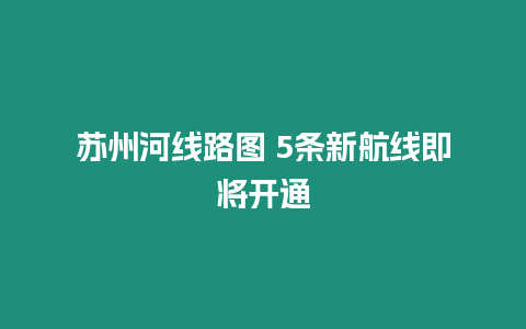 蘇州河線路圖 5條新航線即將開通