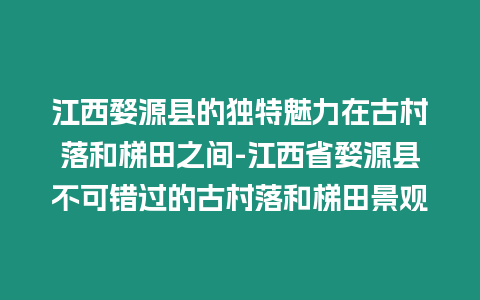 江西婺源縣的獨特魅力在古村落和梯田之間-江西省婺源縣不可錯過的古村落和梯田景觀