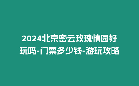 2024北京密云玫瑰情園好玩嗎-門票多少錢-游玩攻略