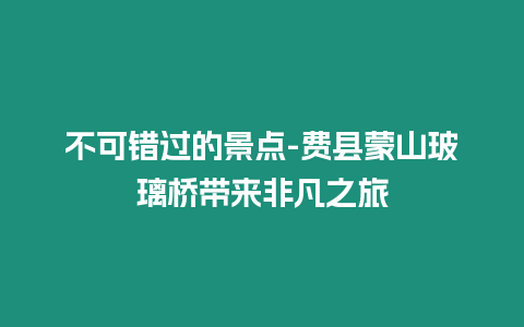 不可錯(cuò)過的景點(diǎn)-費(fèi)縣蒙山玻璃橋帶來非凡之旅