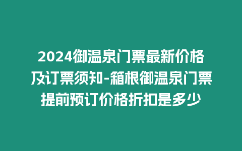 2024御溫泉門(mén)票最新價(jià)格及訂票須知-箱根御溫泉門(mén)票提前預(yù)訂價(jià)格折扣是多少