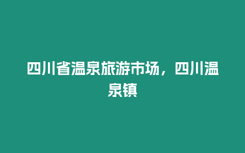 四川省溫泉旅游市場(chǎng)，四川溫泉鎮(zhèn)