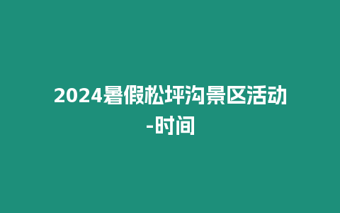 2024暑假松坪溝景區活動-時間