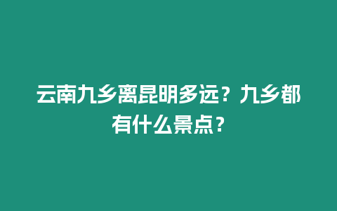 云南九鄉離昆明多遠？九鄉都有什么景點？