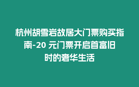 杭州胡雪巖故居大門票購(gòu)買指南-20 元門票開啟首富舊時(shí)的奢華生活