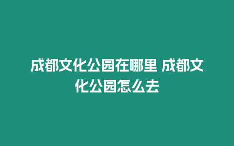 成都文化公園在哪里 成都文化公園怎么去