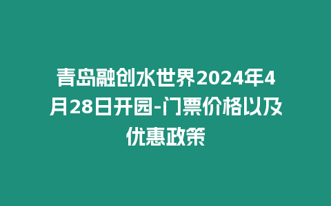 青島融創水世界2024年4月28日開園-門票價格以及優惠政策