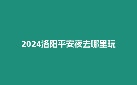 2024洛陽平安夜去哪里玩