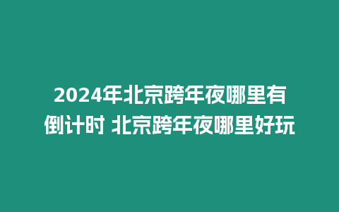 2024年北京跨年夜哪里有倒計時 北京跨年夜哪里好玩