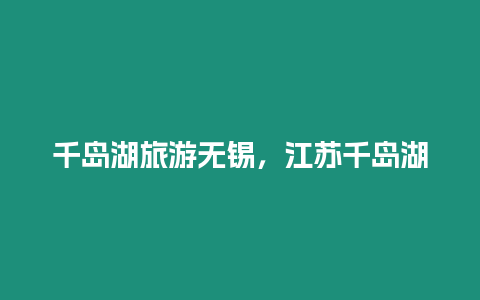 千島湖旅游無錫，江蘇千島湖