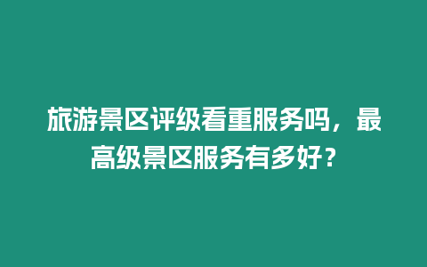 旅游景區(qū)評(píng)級(jí)看重服務(wù)嗎，最高級(jí)景區(qū)服務(wù)有多好？