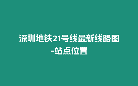 深圳地鐵21號線最新線路圖-站點(diǎn)位置