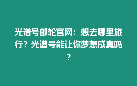 光譜號郵輪官網：想去哪里旅行？光譜號能讓你夢想成真嗎？