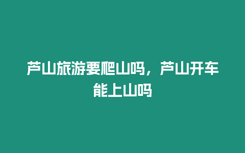 蘆山旅游要爬山嗎，蘆山開車能上山嗎