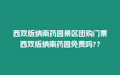 西雙版納南藥園景區團購門票西雙版納南藥園免費嗎?？