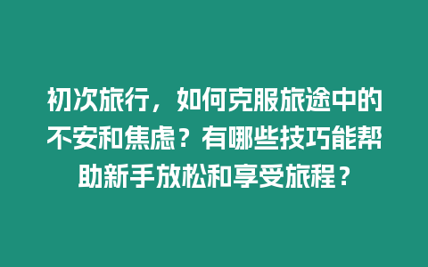 初次旅行，如何克服旅途中的不安和焦慮？有哪些技巧能幫助新手放松和享受旅程？