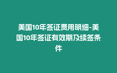 美國10年簽證費用明細-美國10年簽證有效期及續簽條件