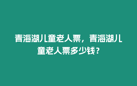 青海湖兒童老人票，青海湖兒童老人票多少錢？