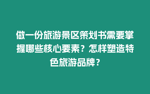 做一份旅游景區策劃書需要掌握哪些核心要素？怎樣塑造特色旅游品牌？