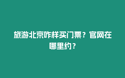 旅游北京咋樣買門票？官網(wǎng)在哪里約？