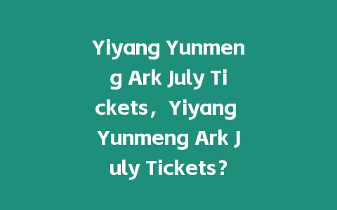 Yiyang Yunmeng Ark July Tickets，Yiyang Yunmeng Ark July Tickets？