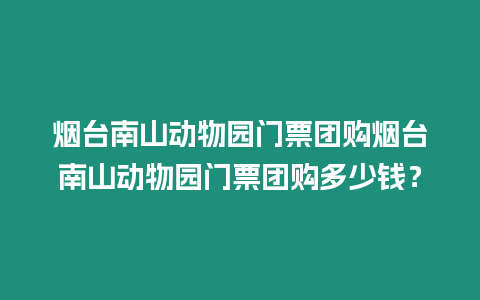 煙臺南山動物園門票團購煙臺南山動物園門票團購多少錢？