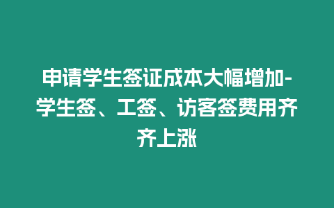 申請學生簽證成本大幅增加-學生簽、工簽、訪客簽費用齊齊上漲