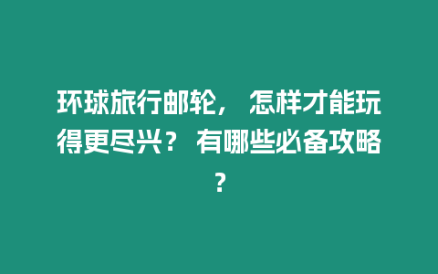 環(huán)球旅行郵輪， 怎樣才能玩得更盡興？ 有哪些必備攻略？